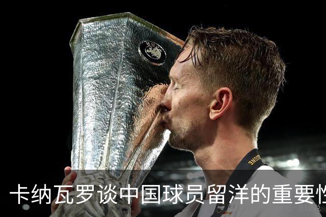 卡纳瓦罗谈中国球员留洋的重要性及个人执教经历